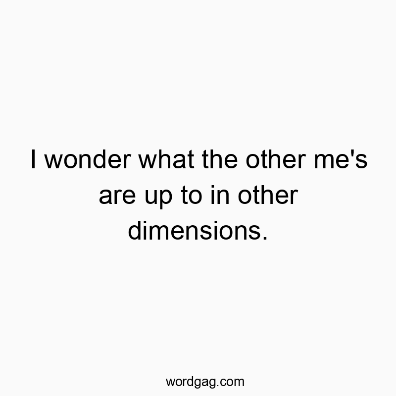 Funny wonder quotes - I wonder what the other me’s are up to in other dimensions.