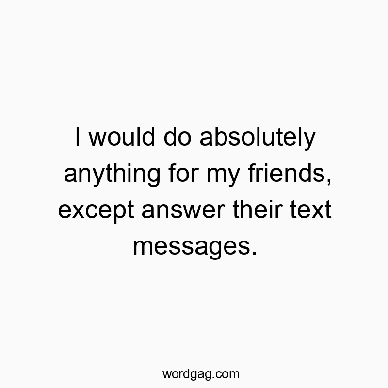 Funny social interaction quotes - I would do absolutely anything for my friends, except answer their text messages.