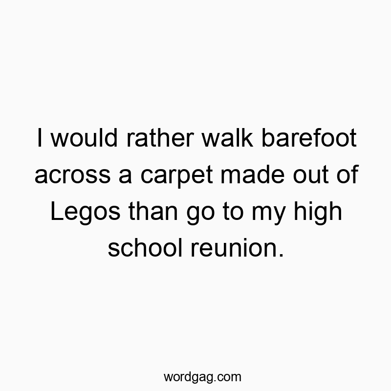 I would rather walk barefoot across a carpet made out of Legos than go to my high school reunion.