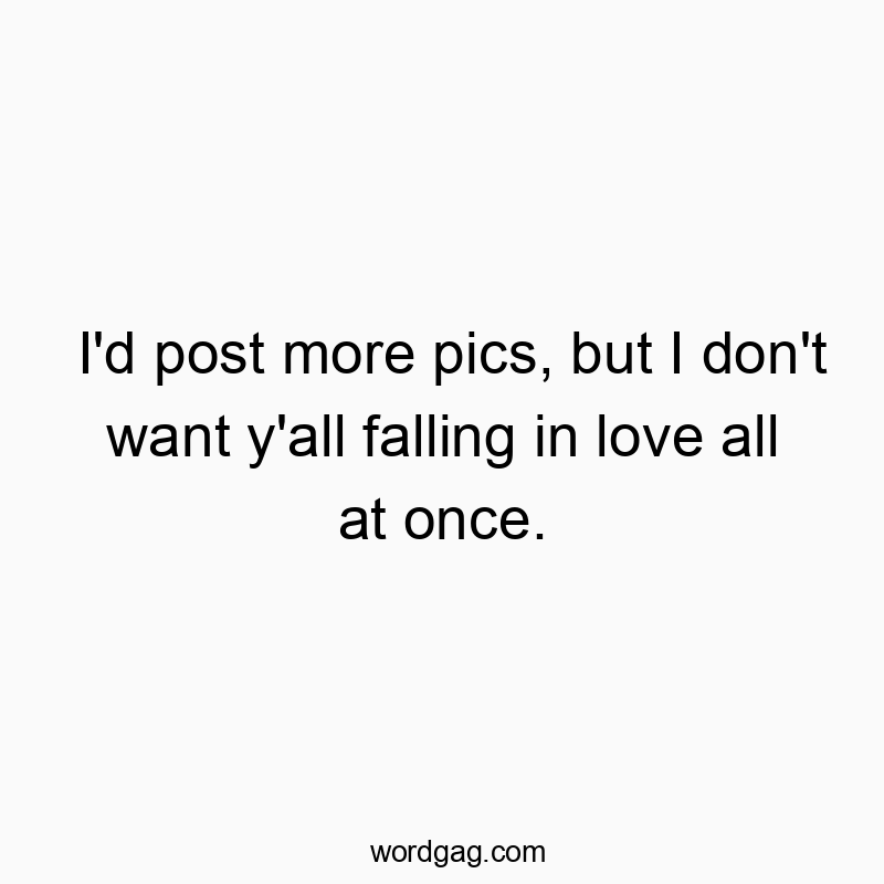 I’d post more pics, but I don’t want y’all falling in love all at once.