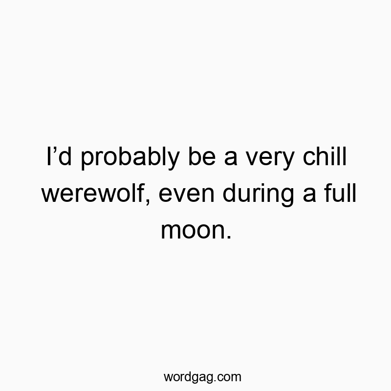 I’d probably be a very chill werewolf, even during a full moon.