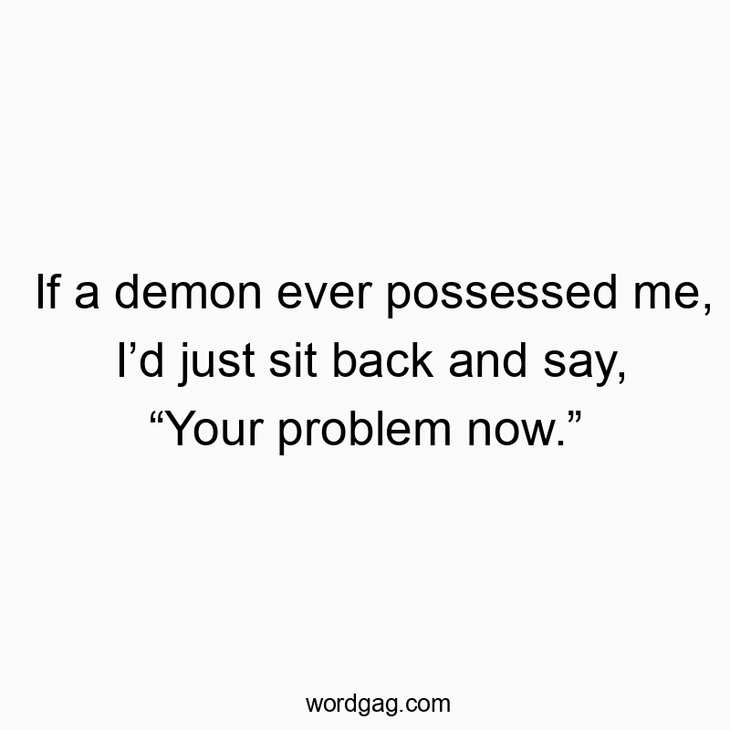 If a demon ever possessed me, Iโd just sit back and say, โYour problem now.โ