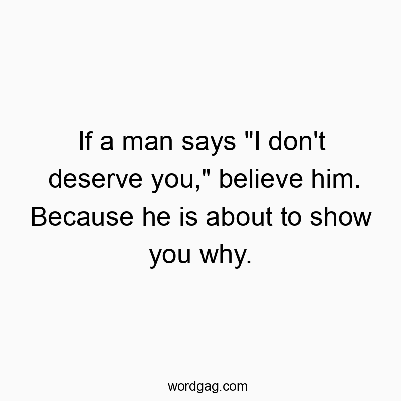 If a man says “I don’t deserve you,” believe him. Because he is about to show you why.