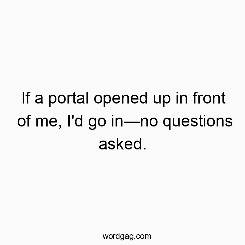 If a portal opened up in front of me, I’d go inโno questions asked.