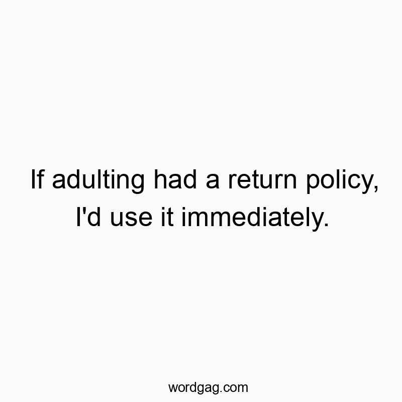If adulting had a return policy, I’d use it immediately.