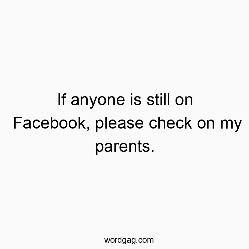If anyone is still on Facebook, please check on my parents.