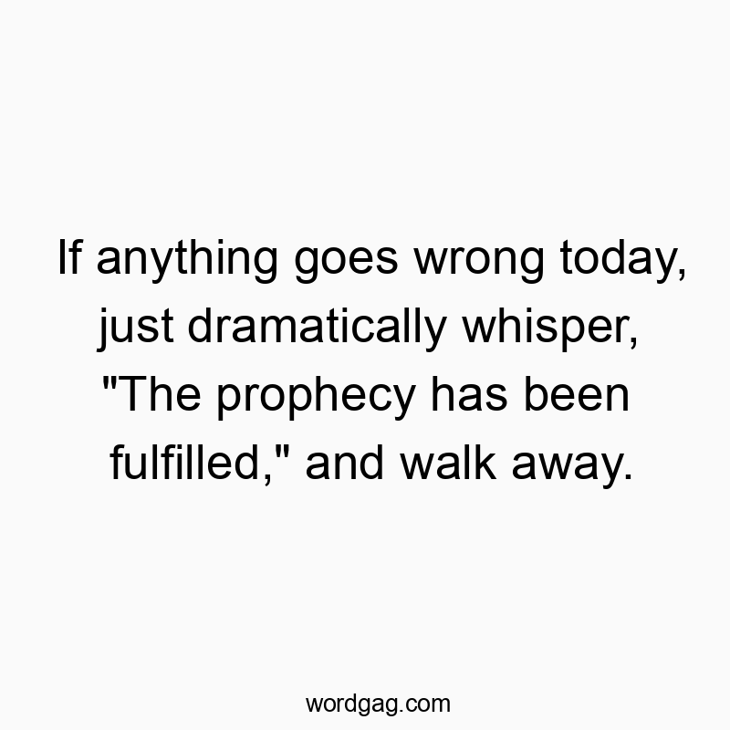 If anything goes wrong today, just dramatically whisper, “The prophecy has been fulfilled,” and walk away.