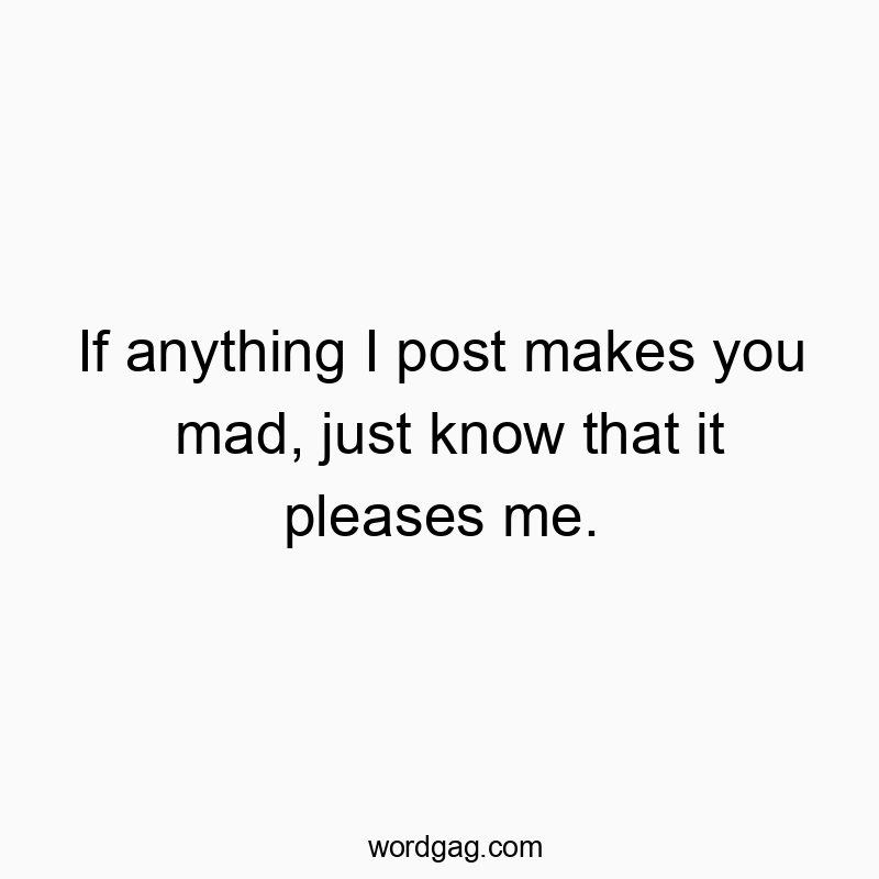 Funny know quotes - If anything I post makes you mad, just know that it pleases me.