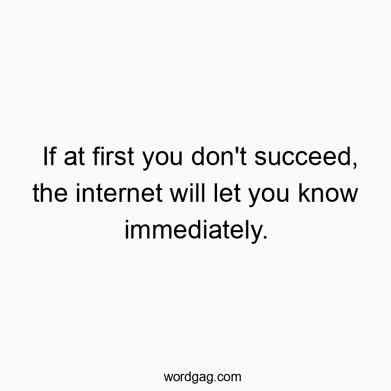 If at first you don’t succeed, the internet will let you know immediately.