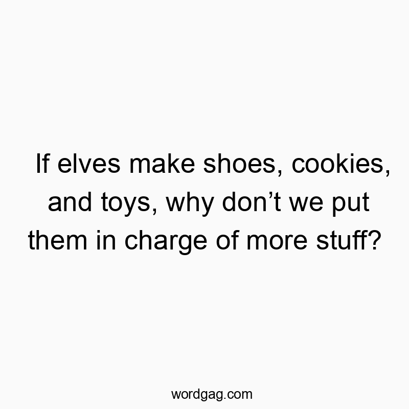 If elves make shoes, cookies, and toys, why don’t we put them in charge of more stuff?