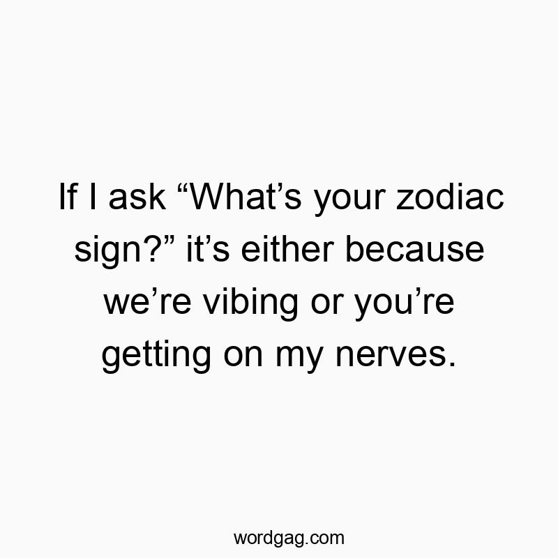 If I ask “What’s your zodiac sign?” it’s either because we’re vibing or you’re getting on my nerves.