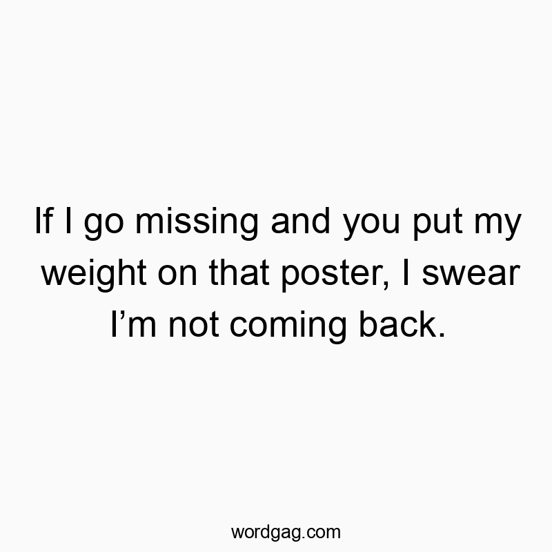 If I go missing and you put my weight on that poster, I swear Iโm not coming back.