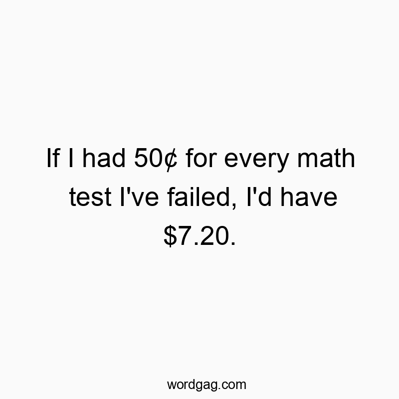 If I had 50¢ for every math test I’ve failed, I’d have $7.20.
