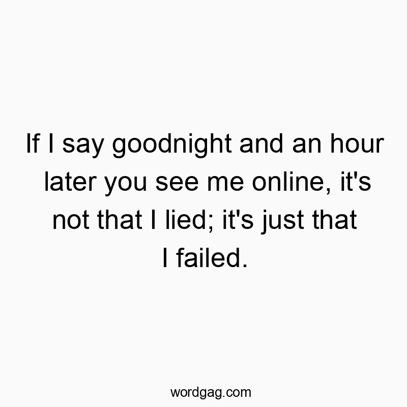If I say goodnight and an hour later you see me online, it’s not that I lied; it’s just that I failed.