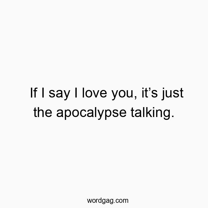 If I say I love you, it’s just the apocalypse talking.