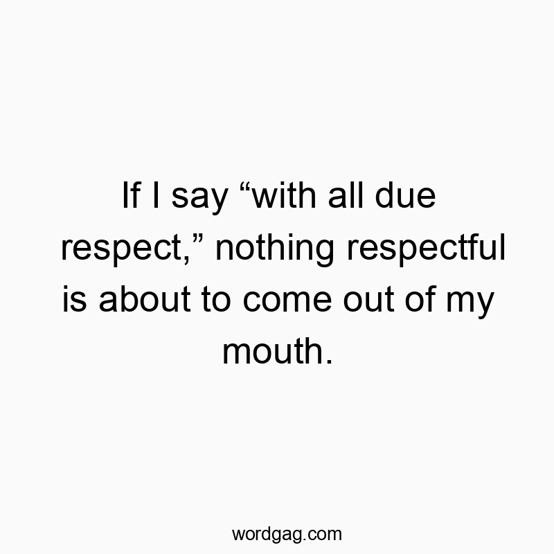 If I say “with all due respect,” nothing respectful is about to come out of my mouth.
