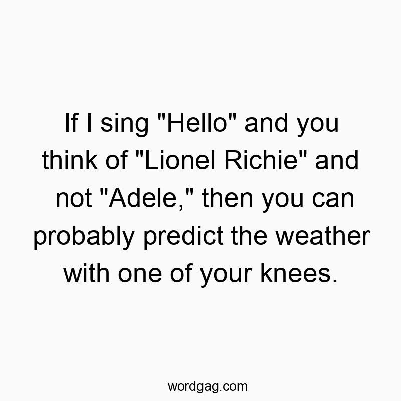 Funny reference quotes - If I sing “Hello” and you think of “Lionel Richie” and not “Adele,” then you can probably predict the weather with one of your knees.