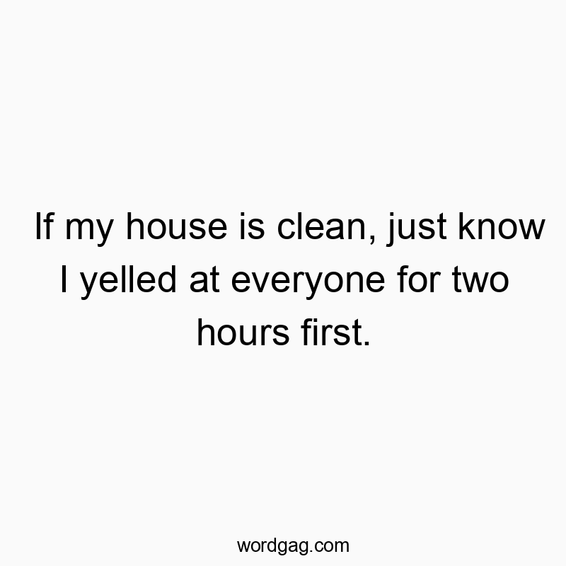 Funny know quotes - If my house is clean, just know I yelled at everyone for two hours first.