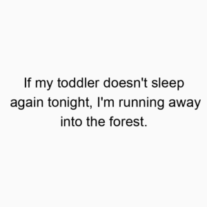 If my toddler doesn’t sleep again tonight, I’m running away into the forest.