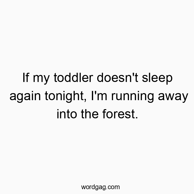 If my toddler doesn’t sleep again tonight, I’m running away into the forest.