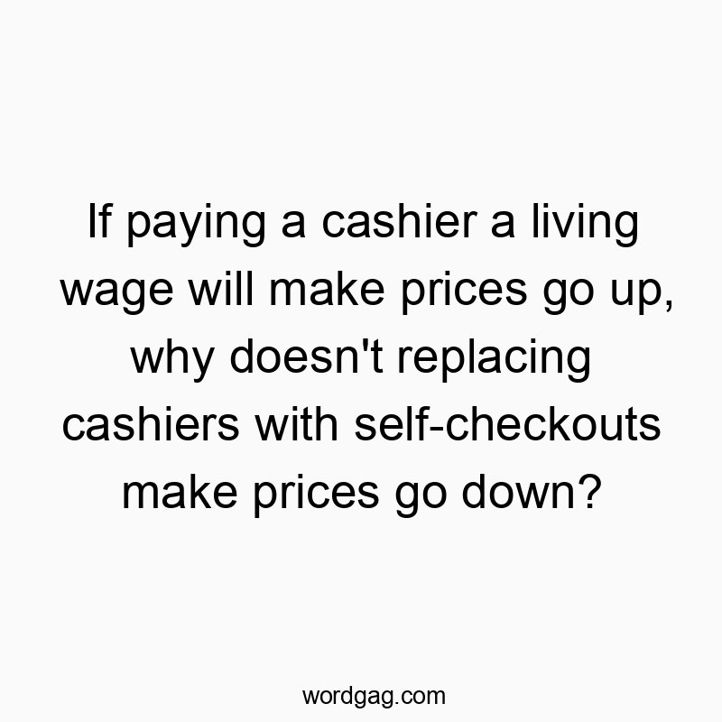 If paying a cashier a living wage will make prices go up, why doesn’t replacing cashiers with self-checkouts make prices go down?