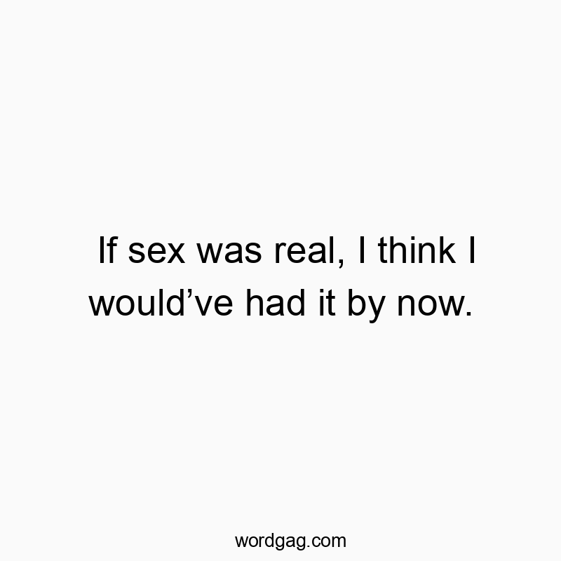 If sex was real, I think I would’ve had it by now.