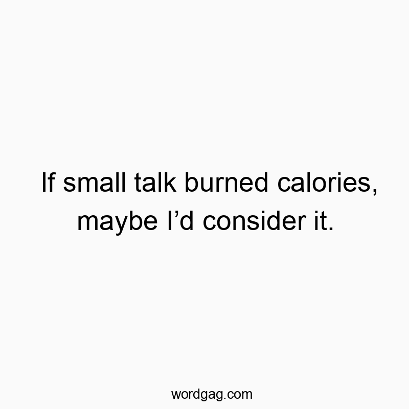 If small talk burned calories, maybe Iโd consider it.