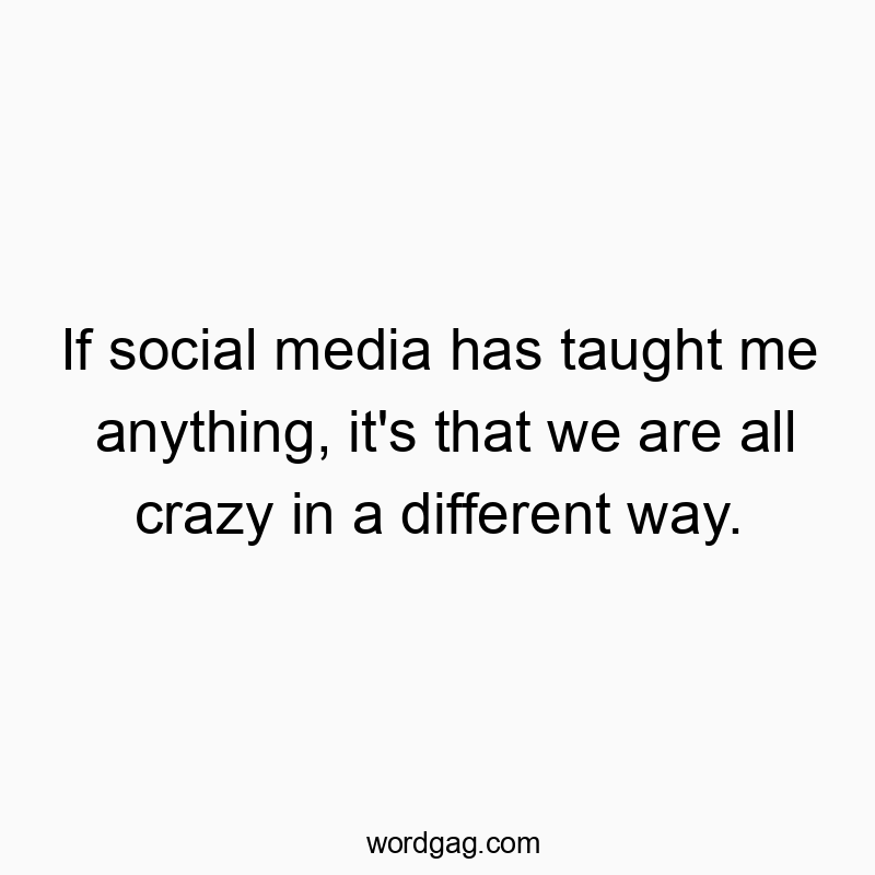 If social media has taught me anything, it’s that we are all crazy in a different way.