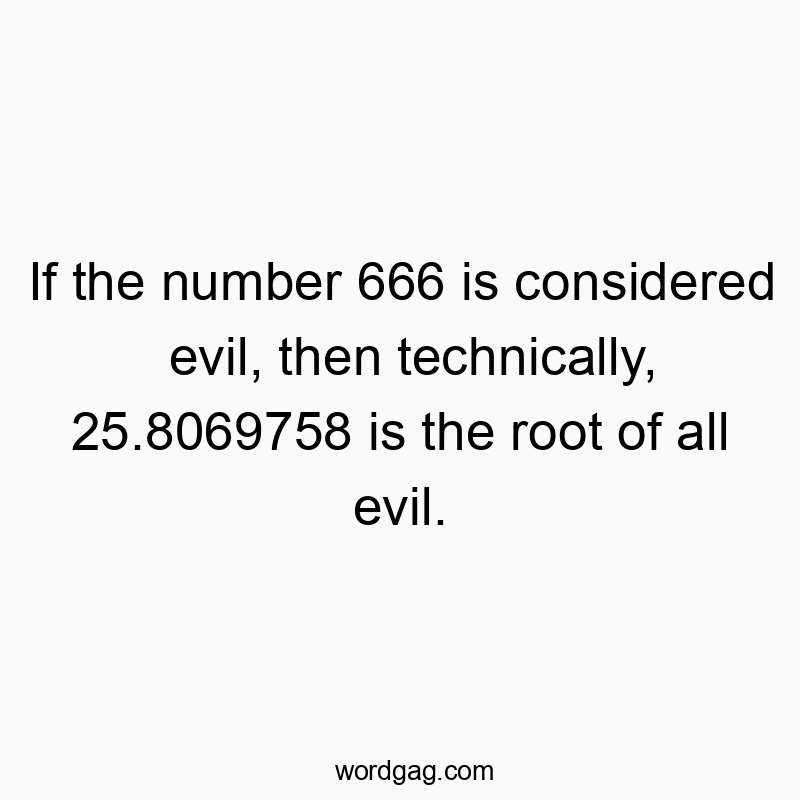 If the number 666 is considered evil, then technically, 25.8069758 is the root of all evil.