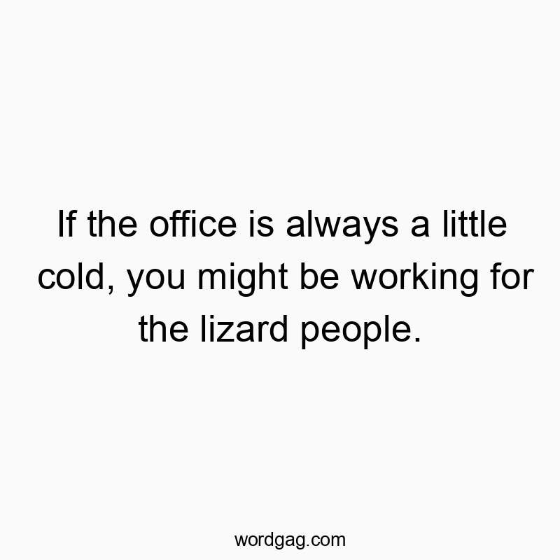If the office is always a little cold, you might be working for the lizard people.