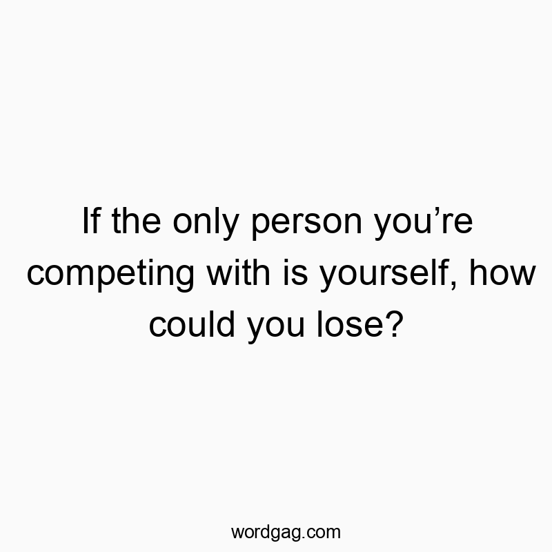 If the only person you’re competing with is yourself, how could you lose?