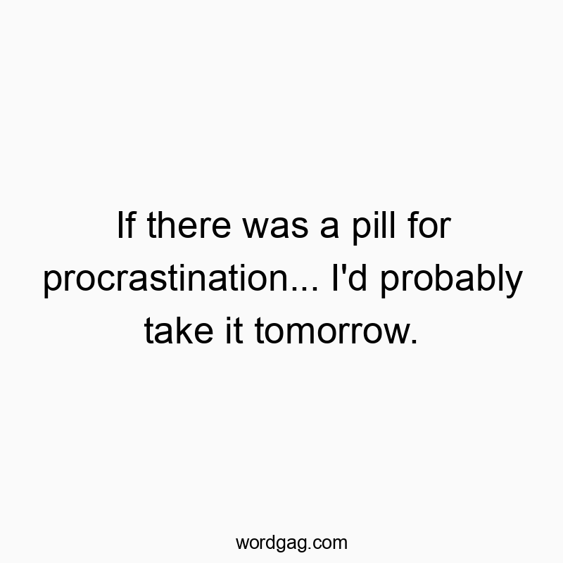 If there was a pill for procrastination… I’d probably take it tomorrow.