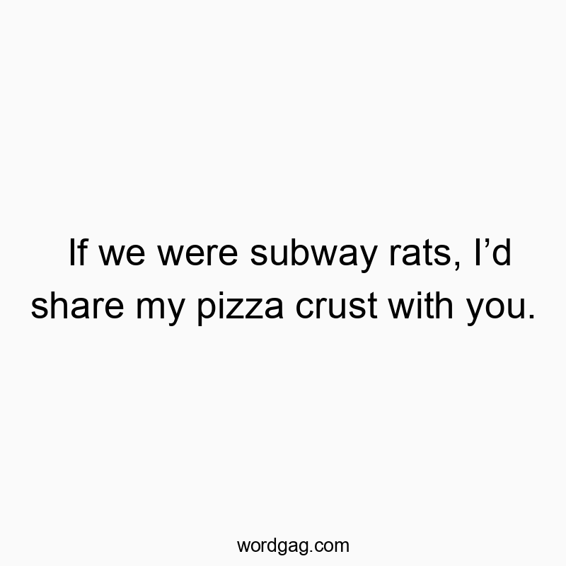 If we were subway rats, Iโd share my pizza crust with you.