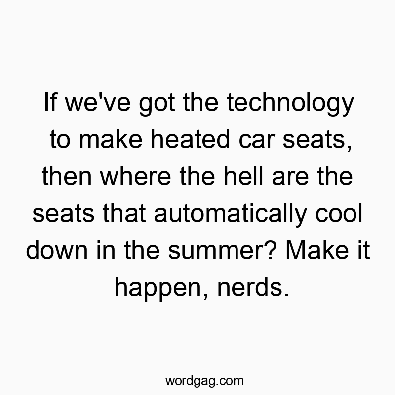 If we’ve got the technology to make heated car seats, then where the hell are the seats that automatically cool down in the summer? Make it happen, nerds.