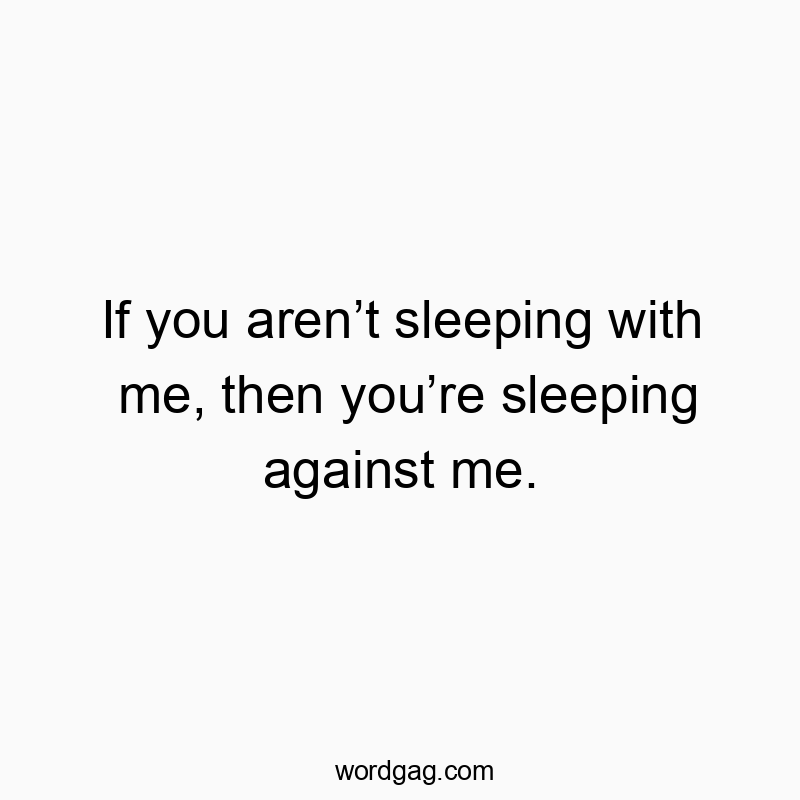 If you arenโt sleeping with me, then youโre sleeping against me.