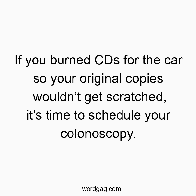 If you burned CDs for the car so your original copies wouldn’t get scratched, it’s time to schedule your colonoscopy.