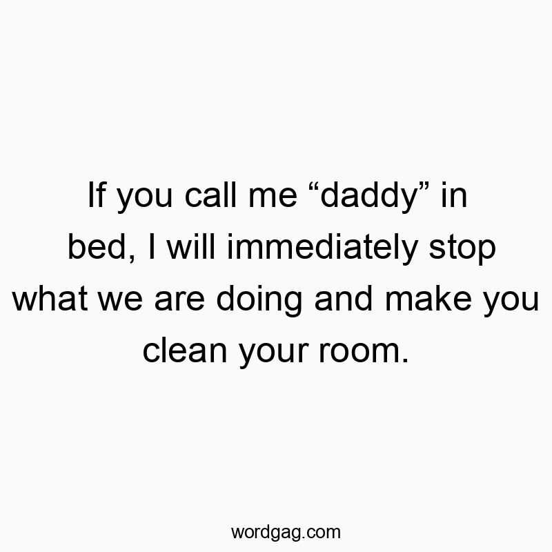 Funny doing quotes - If you call me “daddy” in bed, I will immediately stop what we are doing and make you clean your room.