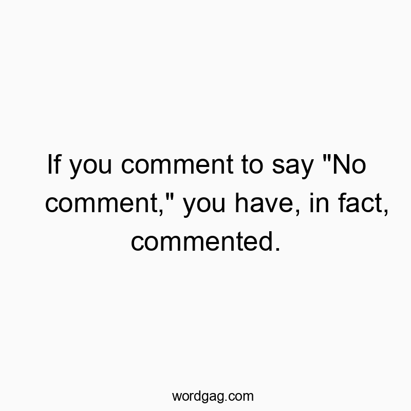 If you comment to say “No comment,” you have, in fact, commented.