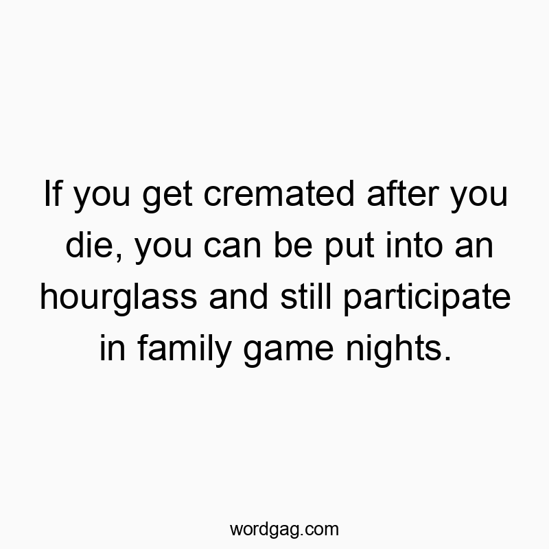 If you get cremated after you die, you can be put into an hourglass and still participate in family game nights.