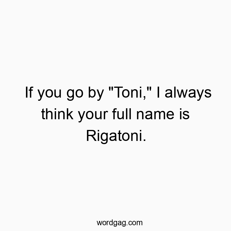 If you go by “Toni,” I always think your full name is Rigatoni.