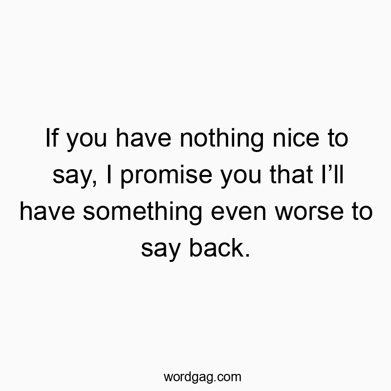 If you have nothing nice to say, I promise you that Iโll have something even worse to say back.