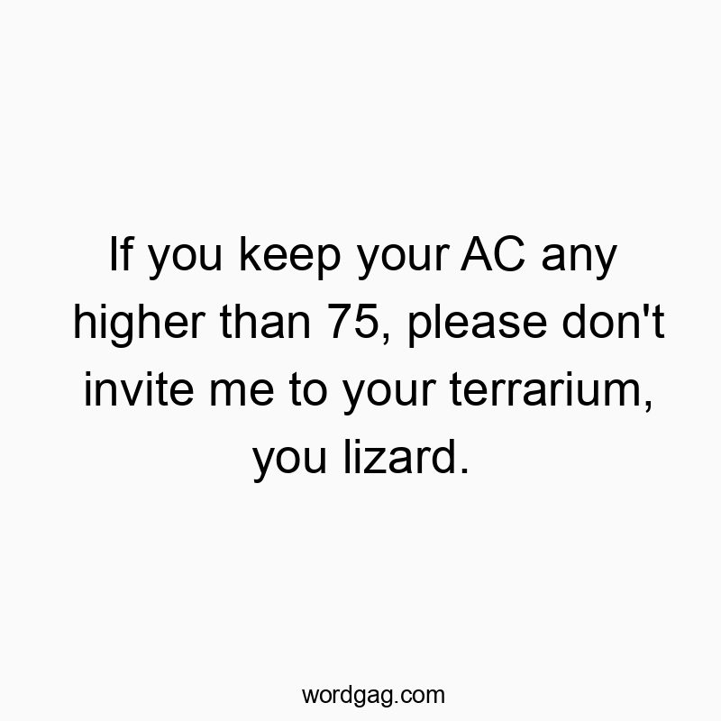 If you keep your AC any higher than 75, please don’t invite me to your terrarium, you lizard.