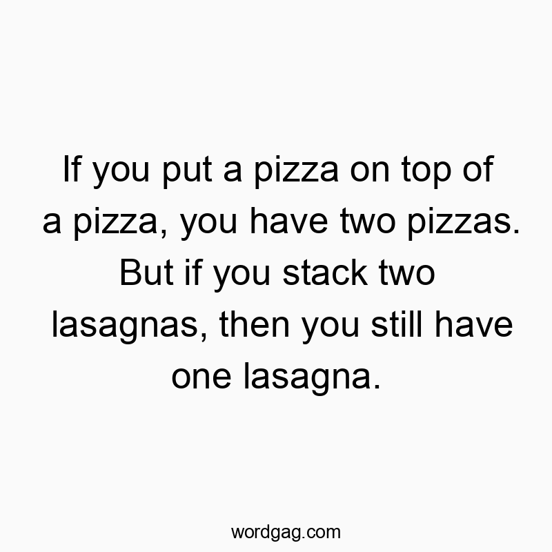 If you put a pizza on top of a pizza, you have two pizzas. But if you stack two lasagnas, then you still have one lasagna.