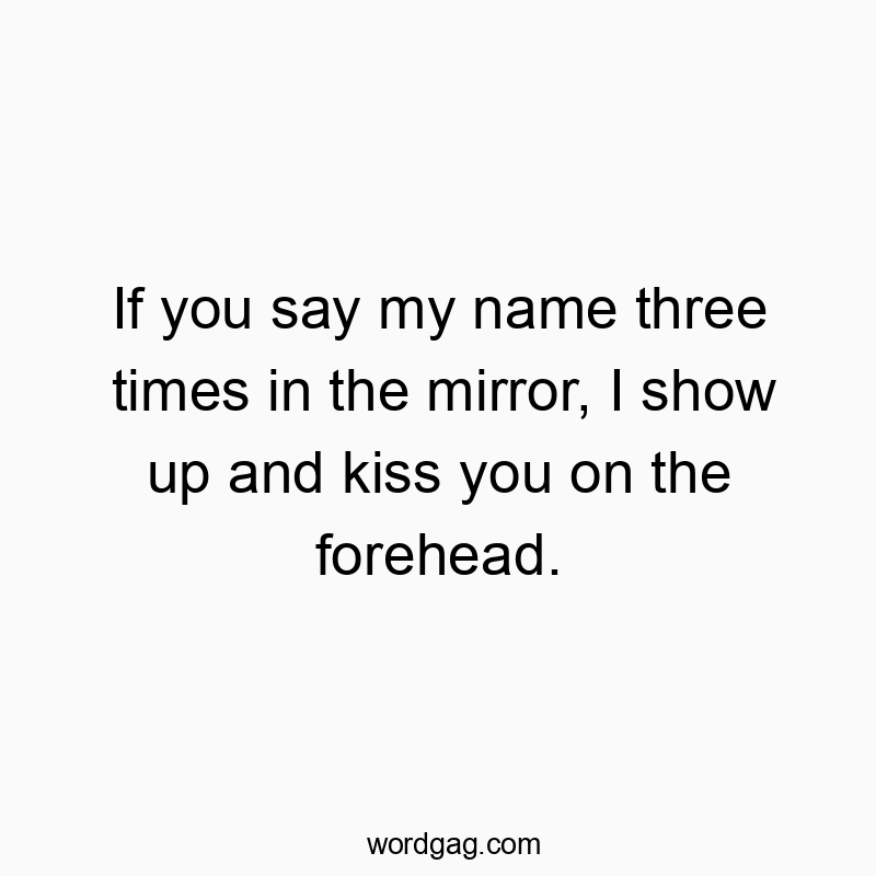 If you say my name three times in the mirror, I show up and kiss you on the forehead.