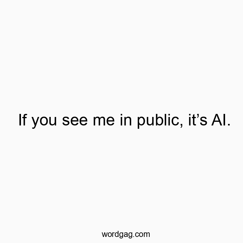 If you see me in public, itβs AI.