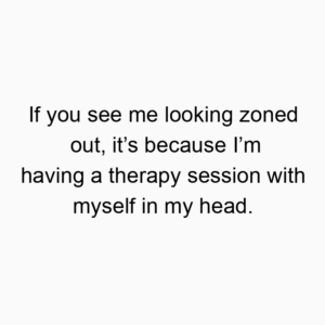 If you see me looking zoned out, it’s because I’m having a therapy session with myself in my head.