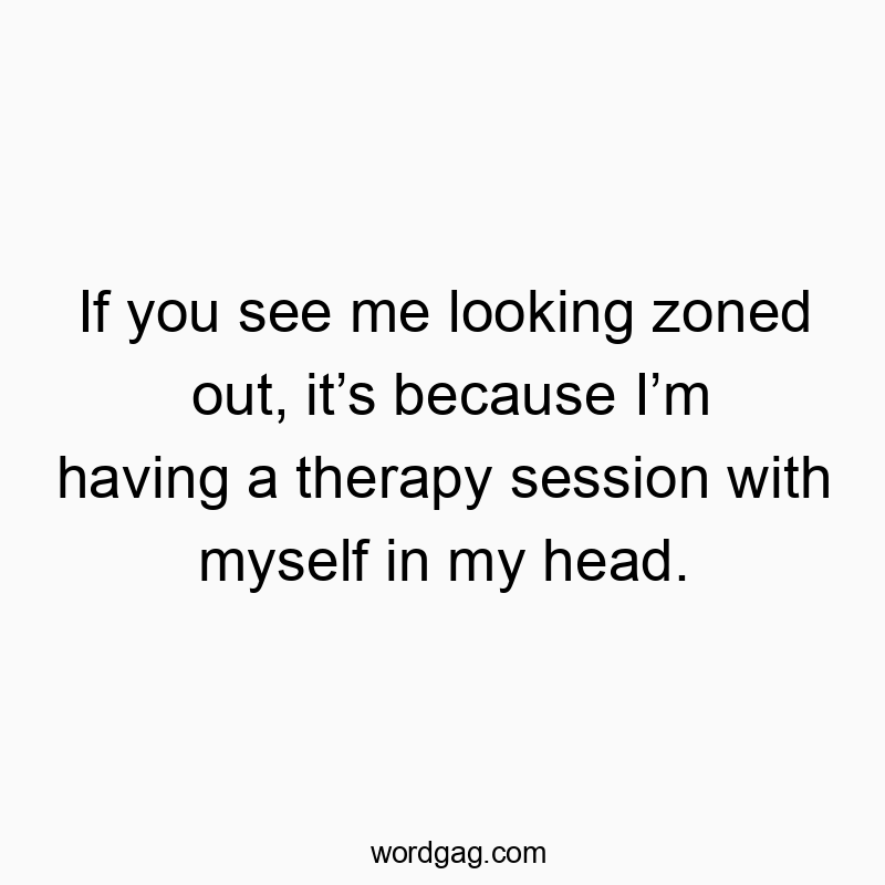 Funny head quotes - If you see me looking zoned out, it’s because I’m having a therapy session with myself in my head.