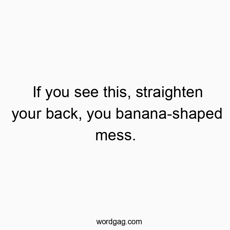 Funny motivation quotes - If you see this, straighten your back, you banana-shaped mess.