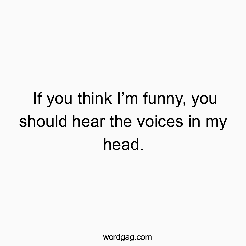 If you think Iโm funny, you should hear the voices in my head.