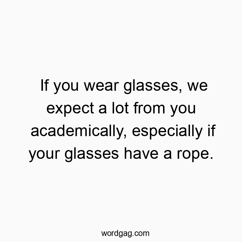 If you wear glasses, we expect a lot from you academically, especially if your glasses have a rope.